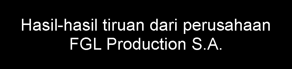 Hasil-hasil tiruan daripada perusahaan FGL Production S.A.


